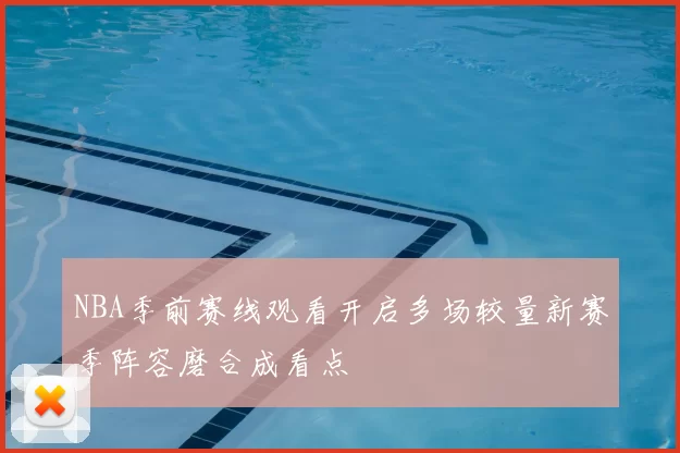 NBA季前赛线观看开启多场较量新赛季阵容磨合成看点