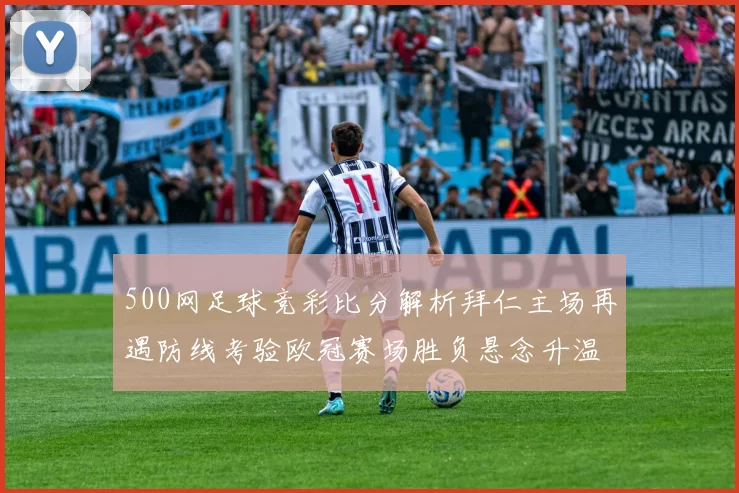 500网足球竞彩比分解析拜仁主场再遇防线考验欧冠赛场胜负悬念升温