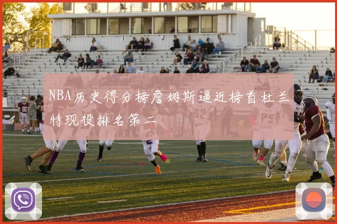 NBA历史得分榜詹姆斯逼近榜首杜兰特现役排名第二