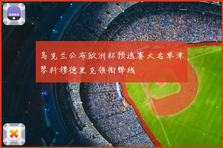 乌克兰公布欧洲杯预选赛大名单津琴科穆德里克领衔锋线