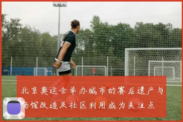 北京奥运会举办城市的赛后遗产与场馆改造及社区利用成为关注点