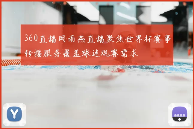 360直播网雨燕直播聚焦世界杯赛事转播服务覆盖球迷观赛需求