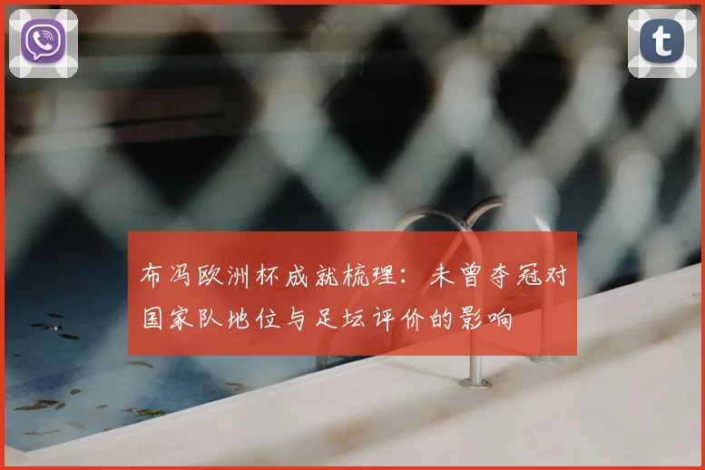 布冯欧洲杯成就梳理：未曾夺冠对国家队地位与足坛评价的影响