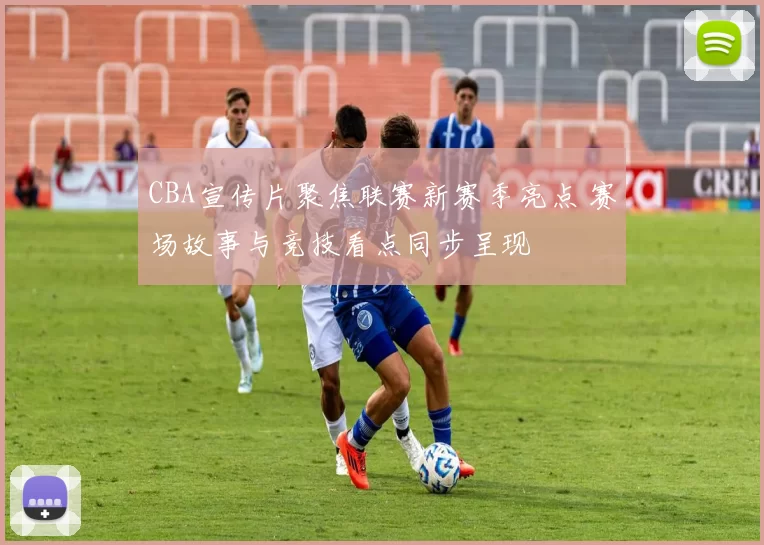 CBA宣传片聚焦联赛新赛季亮点 赛场故事与竞技看点同步呈现