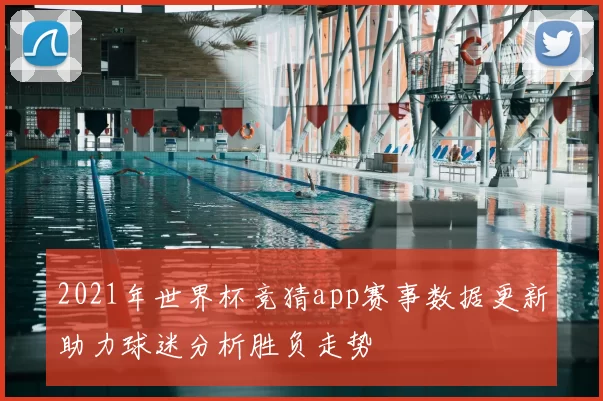2021年世界杯竞猜app赛事数据更新助力球迷分析胜负走势