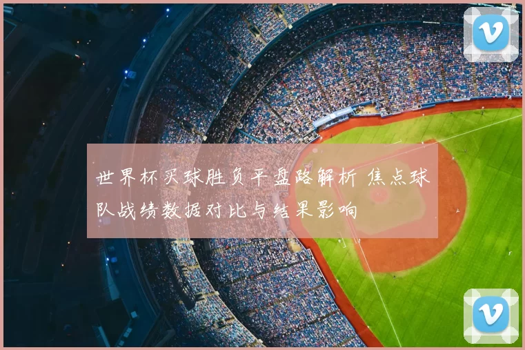 世界杯买球胜负平盘路解析 焦点球队战绩数据对比与结果影响