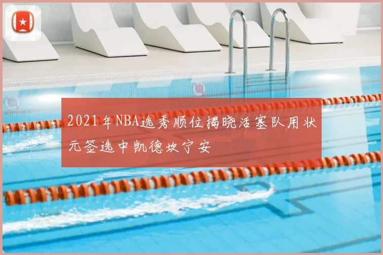 2021年NBA选秀顺位揭晓活塞队用状元签选中凯德坎宁安