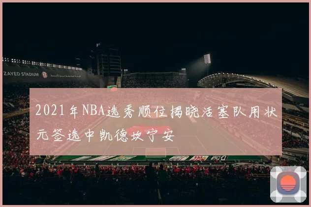 2021年NBA选秀顺位揭晓活塞队用状元签选中凯德坎宁安