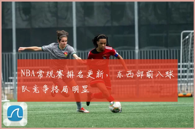 NBA常规赛排名更新，东西部前八球队竞争格局明显