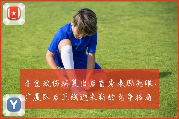 李金效伤病复出后首秀表现亮眼,广厦队后卫线迎来新的竞争格局