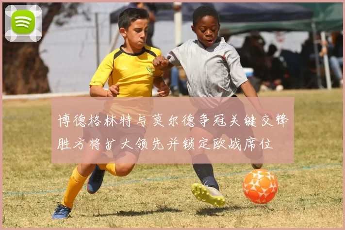博德格林特与莫尔德争冠关键交锋胜方将扩大领先并锁定欧战席位