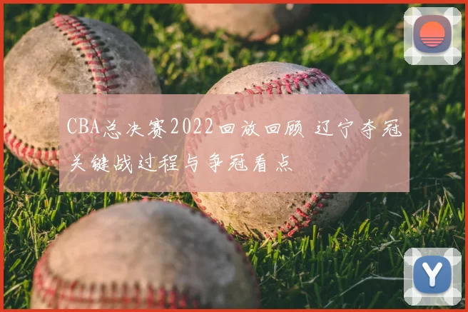 CBA总决赛2022回放回顾 辽宁夺冠关键战过程与争冠看点