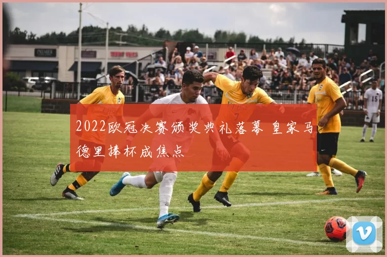 2022欧冠决赛颁奖典礼落幕 皇家马德里捧杯成焦点