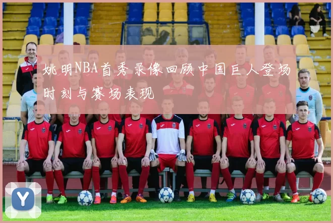 姚明NBA首秀录像回顾中国巨人登场时刻与赛场表现