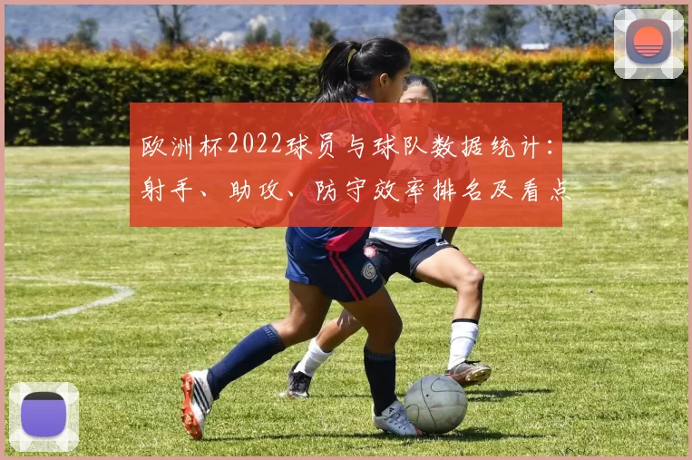 欧洲杯2022球员与球队数据统计：射手、助攻、防守效率排名及看点