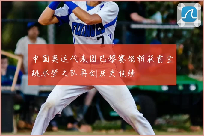 中国奥运代表团巴黎赛场斩获首金跳水梦之队再创历史佳绩