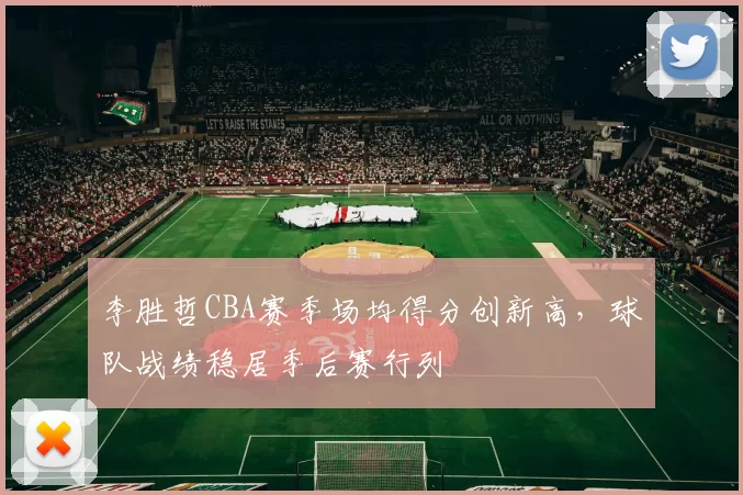李胜哲CBA赛季场均得分创新高，球队战绩稳居季后赛行列