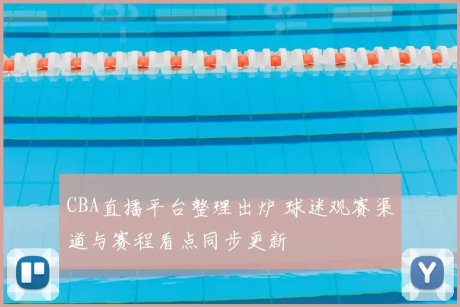 CBA直播平台整理出炉 球迷观赛渠道与赛程看点同步更新