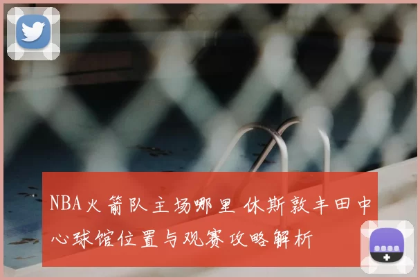 NBA火箭队主场哪里 休斯敦丰田中心球馆位置与观赛攻略解析