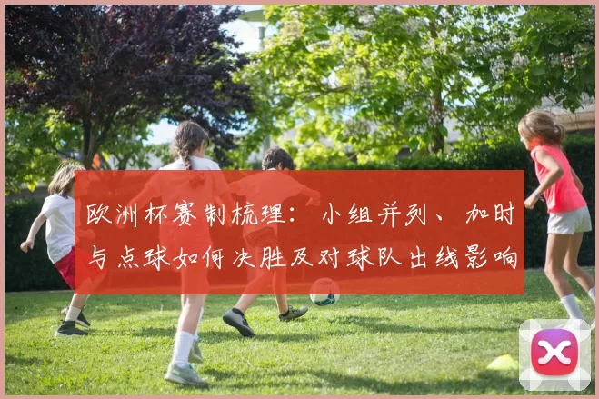 欧洲杯赛制梳理：小组并列、加时与点球如何决胜及对球队出线影响