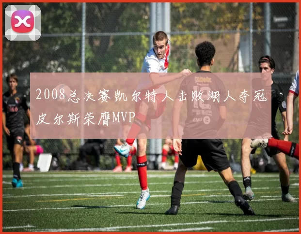 2008总决赛凯尔特人击败湖人夺冠皮尔斯荣膺MVP