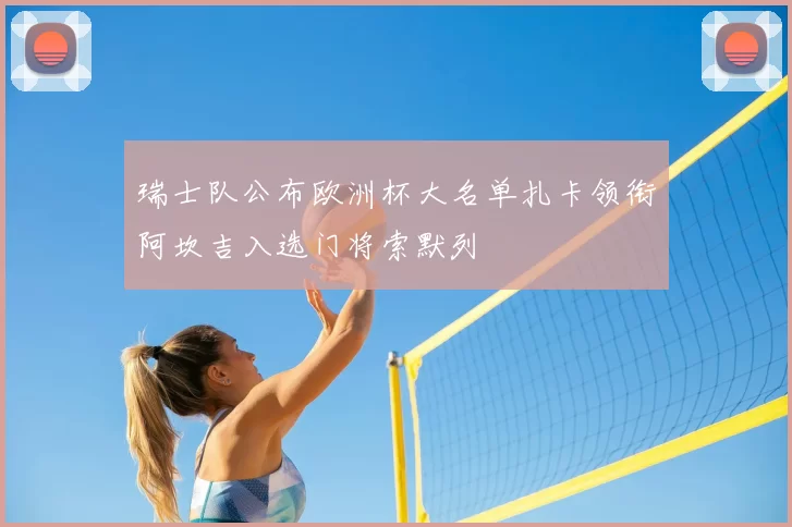 瑞士队公布欧洲杯大名单扎卡领衔阿坎吉入选门将索默列