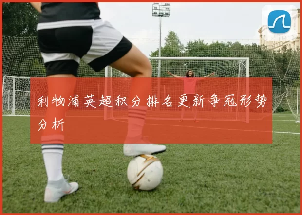 利物浦英超积分排名更新争冠形势分析