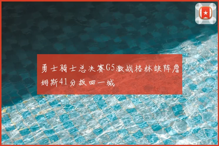 勇士骑士总决赛G5激战格林缺阵詹姆斯41分扳回一城