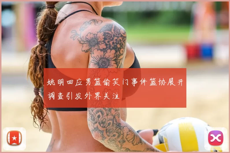 姚明回应男篮偷笑门事件篮协展开调查引发外界关注