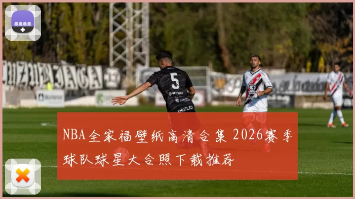 NBA全家福壁纸高清合集 2026赛季球队球星大合照下载推荐