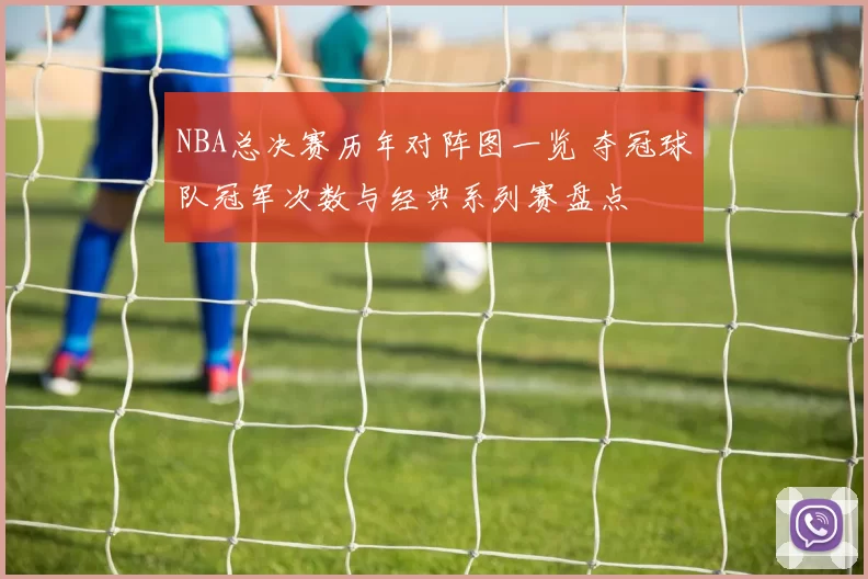 NBA总决赛历年对阵图一览 夺冠球队冠军次数与经典系列赛盘点