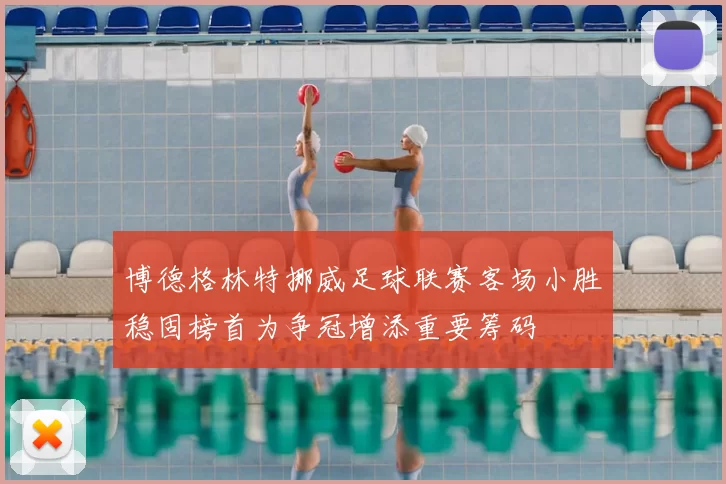 博德格林特挪威足球联赛客场小胜稳固榜首为争冠增添重要筹码