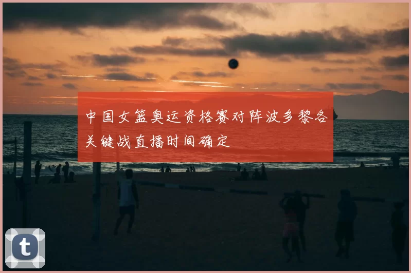 中国女篮奥运资格赛对阵波多黎各关键战直播时间确定