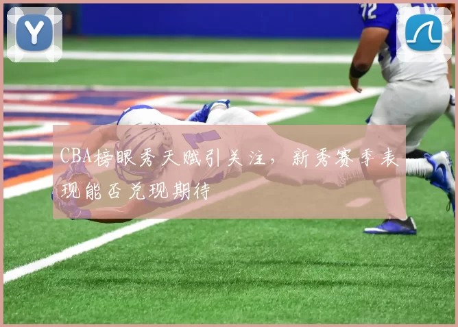 CBA榜眼秀天赋引关注，新秀赛季表现能否兑现期待