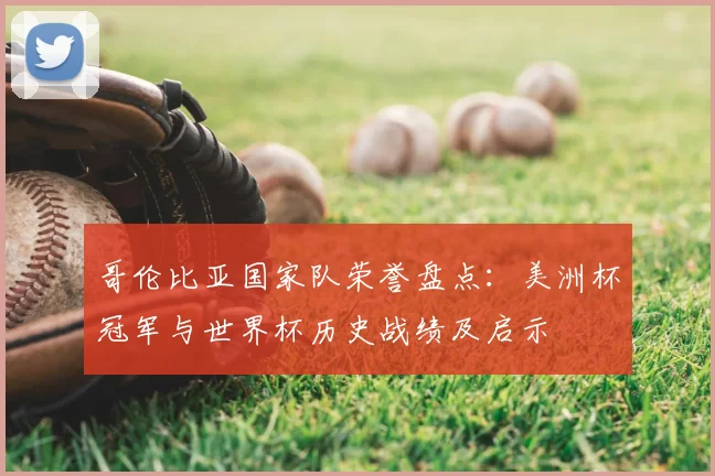 哥伦比亚国家队荣誉盘点：美洲杯冠军与世界杯历史战绩及启示