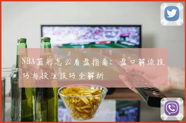 NBA篮彩怎么看盘指南:盘口解读技巧与投注技巧全解析