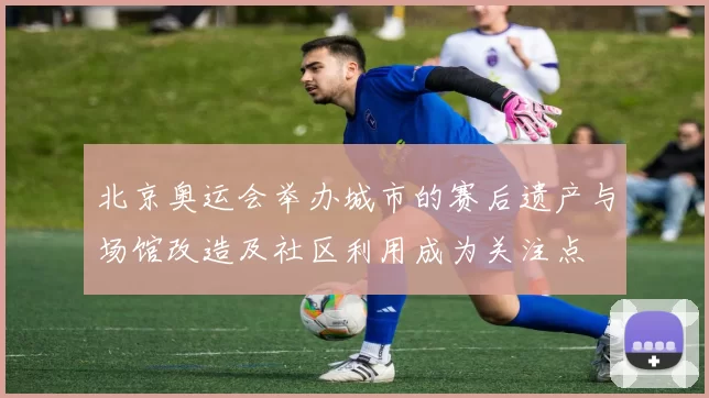 北京奥运会举办城市的赛后遗产与场馆改造及社区利用成为关注点