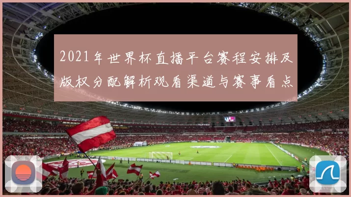 2021年世界杯直播平台赛程安排及版权分配解析观看渠道与赛事看点