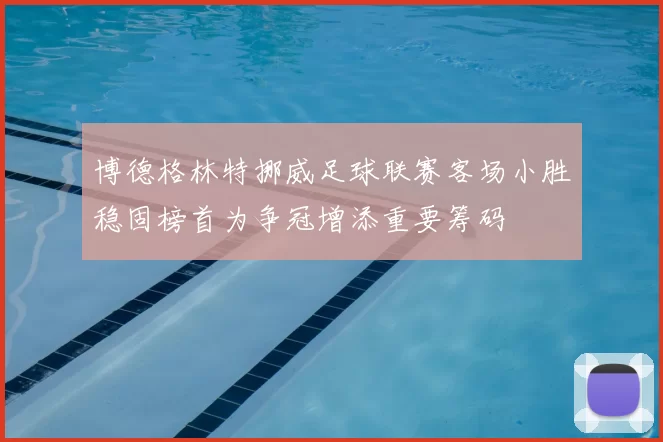 博德格林特挪威足球联赛客场小胜稳固榜首为争冠增添重要筹码