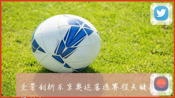 全景剖析东京奥运落选赛程关键战役转机