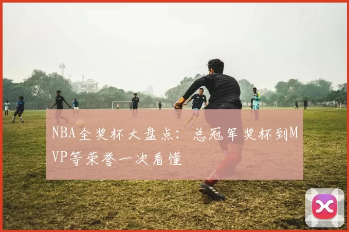 NBA全奖杯大盘点:总冠军奖杯到MVP等荣誉一次看懂