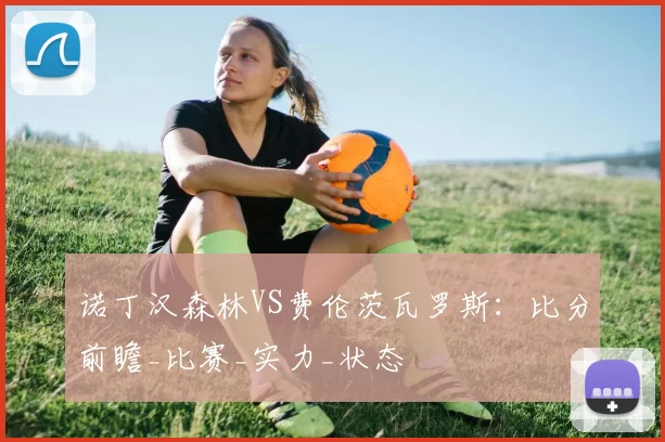 诺丁汉森林VS费伦茨瓦罗斯:比分前瞻_比赛_实力_状态