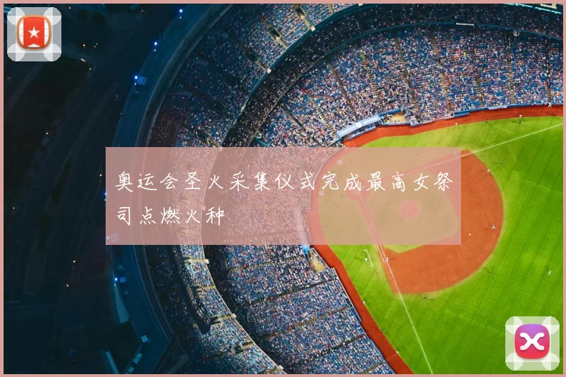 奥运会圣火采集仪式完成最高女祭司点燃火种
