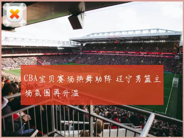 CBA宝贝赛场热舞助阵 辽宁男篮主场氛围再升温