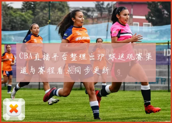 CBA直播平台整理出炉 球迷观赛渠道与赛程看点同步更新