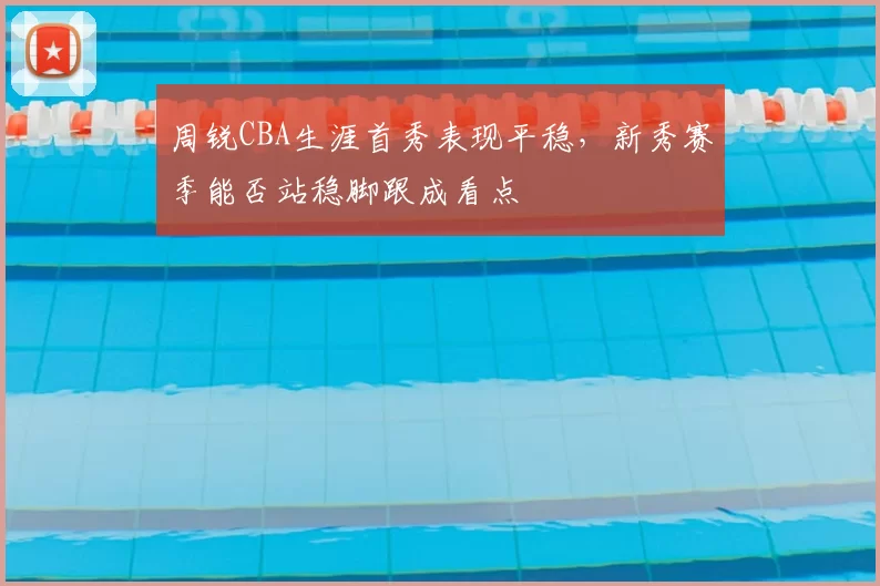 周锐CBA生涯首秀表现平稳，新秀赛季能否站稳脚跟成看点