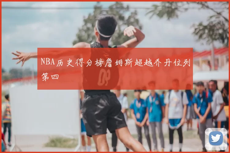 NBA历史得分榜詹姆斯超越乔丹位列第四