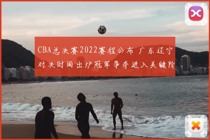 CBA总决赛2022赛程公布 广东辽宁对决时间出炉冠军争夺进入关键阶段