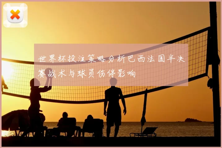 世界杯投注策略分析巴西法国半决赛战术与球员伤停影响