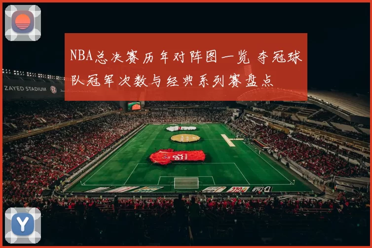 NBA总决赛历年对阵图一览 夺冠球队冠军次数与经典系列赛盘点